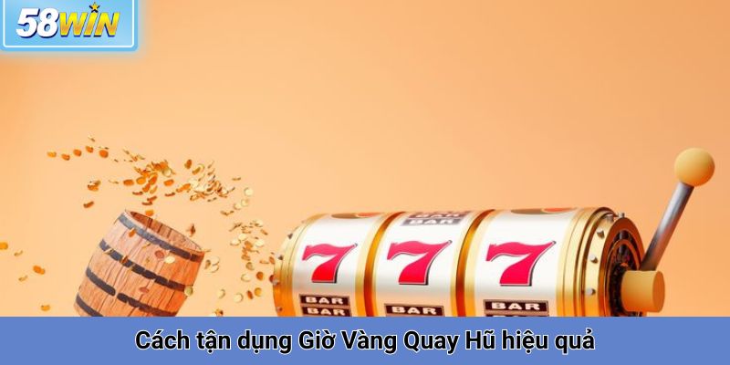 Cách tận dụng Giờ Vàng Quay Hũ hiệu quả tại 58win