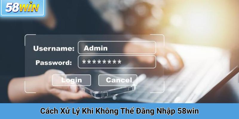 Cách Xử Lý Khi Không Thể Đăng Nhập 58win